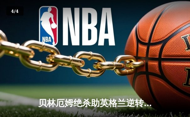 贝林厄姆绝杀助英格兰逆转斯洛伐克，三狮军团惊险晋级欧洲杯八强 - 4